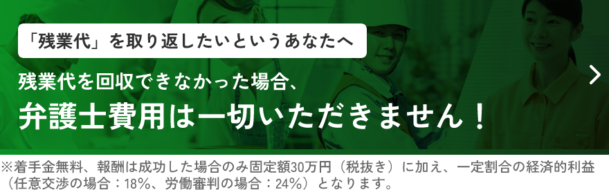 「残業代」を取り返したいというあなたへ残業代を回収できなかった場合、弁護士費用は一切いただきません！