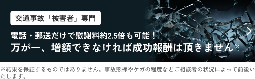 交通事故「被害者」専門電話・郵送だけで慰謝料約2.5倍も可能！万が一、増額できなければ 成功報酬は頂きません