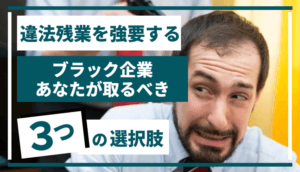 【違法残業を強要するブラック企業】あなたが取るべき3つの選択肢