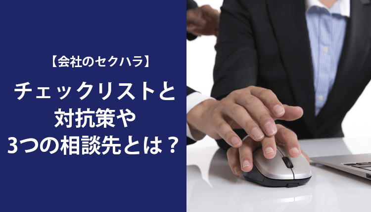 【会社のセクハラ】チェックリストと対抗策や3つの相談先とは？