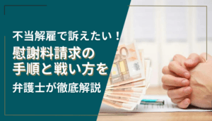 不当解雇で訴えたい！慰謝料請求の手順と戦い方を弁護士が徹底解説