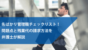 名ばかり管理職チェックリスト！問題点と残業代の請求方法を弁護士が解説