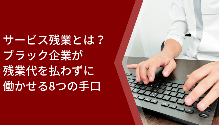 サービス残業とは？ブラック企業が残業代を払わずに働かせる8つの手口