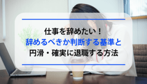 仕事を辞めたい！辞めるべきか判断する基準と円滑・確実に退職する方法