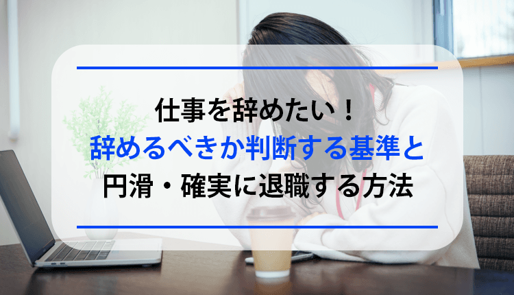 仕事を辞めたい！辞めるべきか判断する基準と円滑・確実に退職する方法