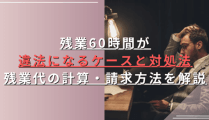 残業60時間が違法になるケースと対処法、残業代の計算・請求方法を解説