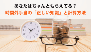 あなたはちゃんともらえてる？時間外手当の「正しい知識」と計算方法