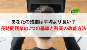 あなたの残業は平均より長い？長時間残業の2つの基準と残業の改善方法