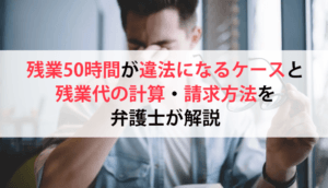 残業50時間が違法になるケースと残業代の計算・請求方法を弁護士が解説