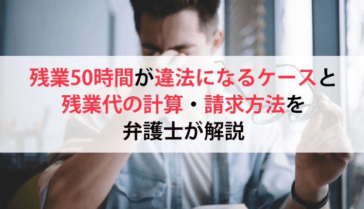 残業50時間が違法になるケースと残業代の計算・請求方法を弁護士が解説