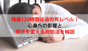 残業120時間は過労死レベル！心身への影響と現状を変える対処法を解説