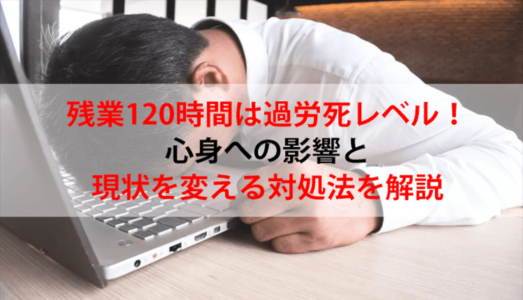 残業120時間は過労死レベル！心身への影響と現状を変える対処法を解説