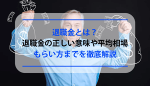 退職金とは？退職金の正しい意味や平均相場、もらい方までを徹底解説