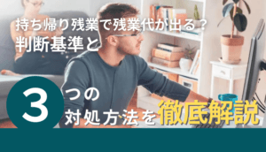 持ち帰り残業で残業代が出る？判断基準と３つの対処方法を徹底解説