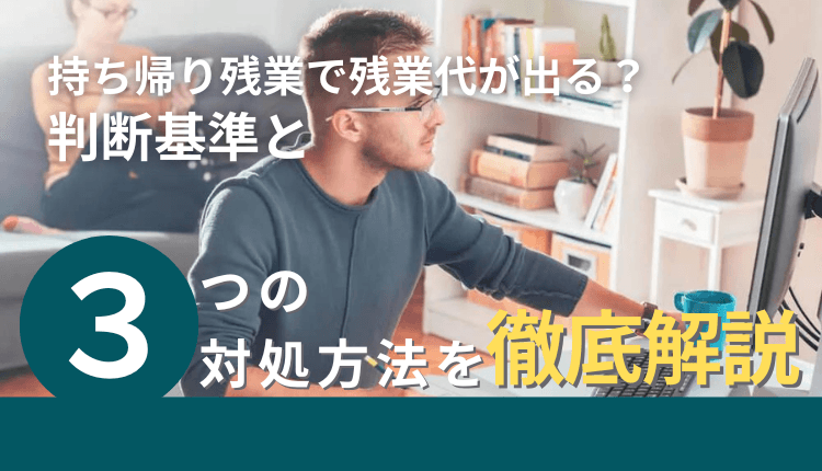 持ち帰り残業で残業代が出る？判断基準と３つの対処方法を徹底解説