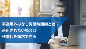事業場外みなし労働時間制とは？適用されない場合は残業代を請求できる