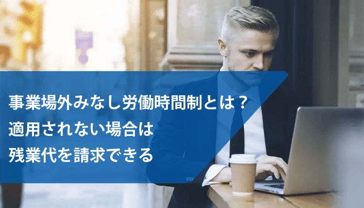 事業場外みなし労働時間制とは？適用されない場合は残業代を請求できる