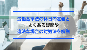 労働基準法の休日の定義とよくある疑問や違法な場合の対処法を解説