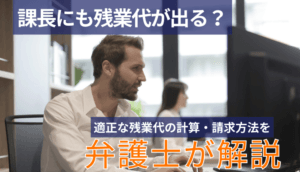 課長にも残業代が出る？適正な残業代の計算・請求方法を弁護士が解説