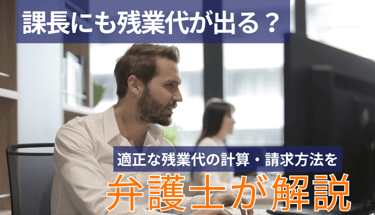 課長にも残業代が出る？適正な残業代の計算・請求方法を弁護士が解説