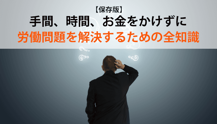 【保存版】手間、時間、お金をかけずに労働問題を解決するための全知識