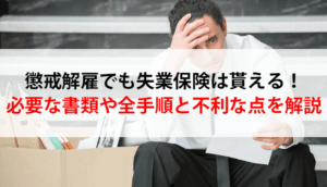 懲戒解雇でも失業保険は貰える！必要な書類や全手順と不利な点を解説