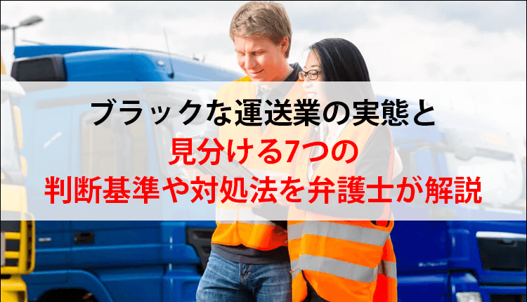 ブラックな運送業の実態と見分ける7つの判断基準や対処法を弁護士が解説