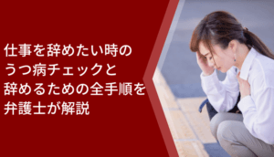 仕事を辞めたい時のうつ病チェックと辞めるための全手順を弁護士が解説