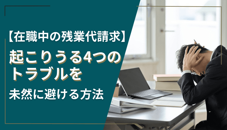 【在職中の残業代請求】起こりうる4つのトラブルを未然に避ける方法