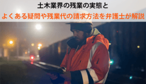 土木業界の残業の実態とよくある疑問や残業代の請求方法を弁護士が解説