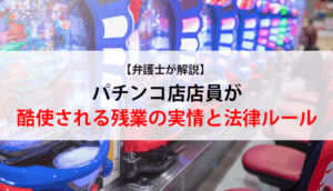 【弁護士が解説】パチンコ店店員が酷使される残業の実情と法律ルール