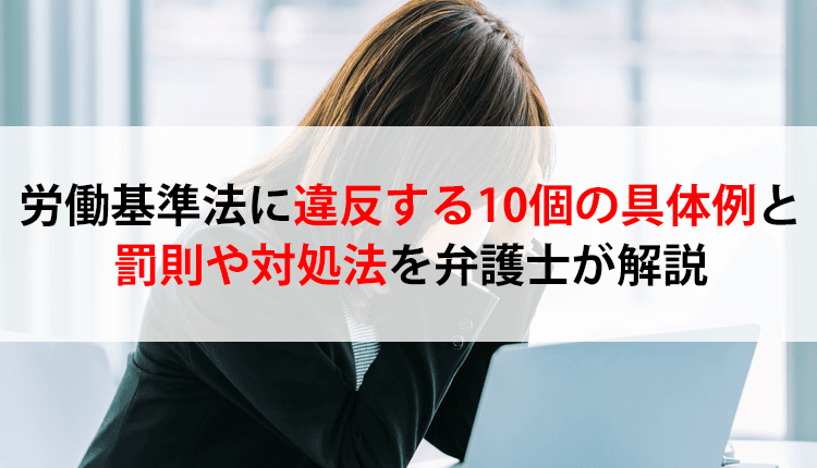労働基準法に違反する10個の具体例と罰則や対処法を弁護士が解説