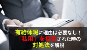 有給休暇に理由は必要なし！「私用」を拒否された時の対処法を解説