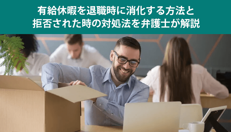 有給休暇を退職時に消化する方法と拒否された時の対処法を弁護士が解説