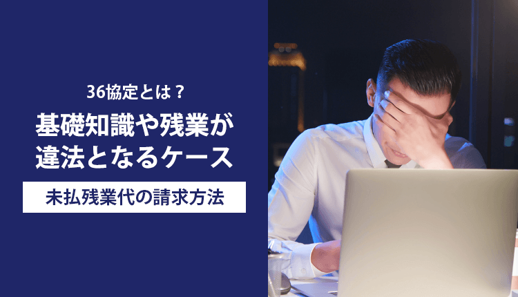 36協定とは？基礎知識や残業が違法となるケース、未払残業代の請求方法