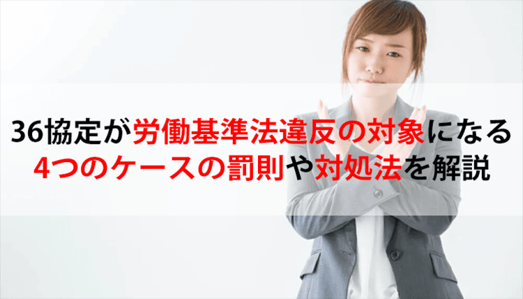36協定が労働基準法違反の対象になる4つのケースの罰則や対処法を解説