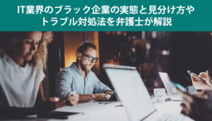 IT業界のブラック企業の実態と見分け方やトラブル対処法を弁護士が解説