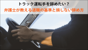 トラック運転手を辞めたい？弁護士が教える退職の基準と損しない辞め方