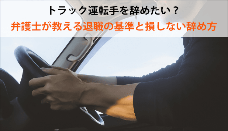 トラック運転手を辞めたい？弁護士が教える退職の基準と損しない辞め方