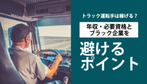 トラック運転手は稼げる？年収・必要資格とブラック企業を避けるポイント