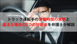トラック運転手の労働時間の実態と違法な場合の2つの対処法を弁護士が解説
