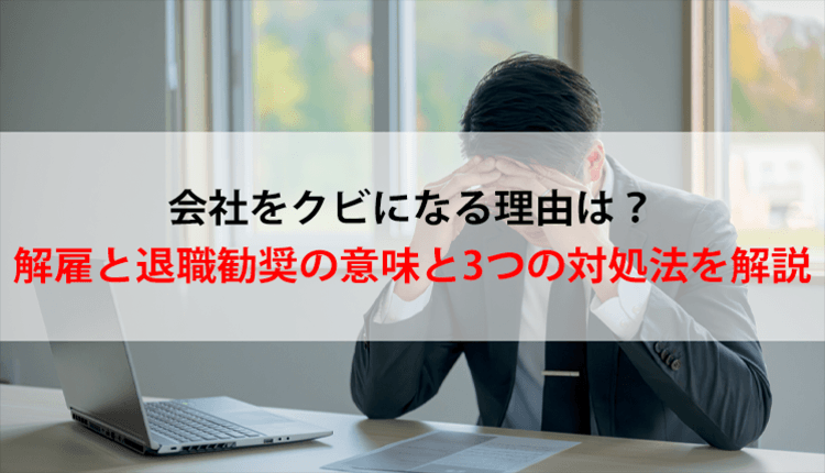 会社をクビになる理由は？解雇と退職勧奨の意味と3つの対処法を解説