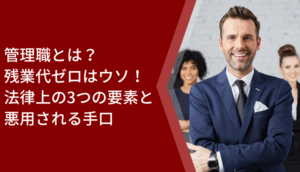 管理職とは？残業代ゼロはウソ！法律上の3つの要素と悪用される手口