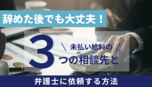 辞めた後でも大丈夫！未払い給料の3つの相談先と弁護士に依頼する方法