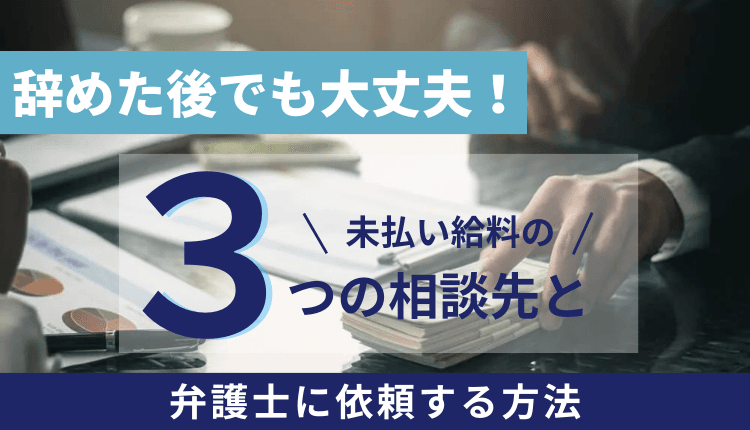辞めた後でも大丈夫！未払い給料の3つの相談先と弁護士に依頼する方法