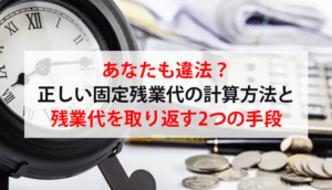 あなたも違法？正しい固定残業代の計算方法と残業代を取り返す2つの手段