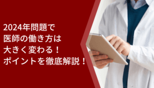 2024年問題で医師の働き方は大きく変わる！ポイントを徹底解説！