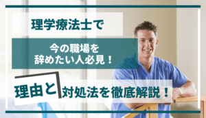 理学療法士で今の職場を辞めたい人必見！理由と対処法を徹底解説！