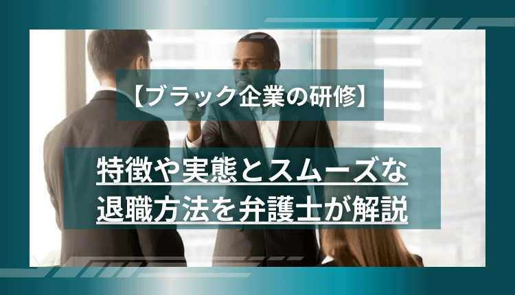 【ブラック企業の研修】特徴や実態とスムーズな退職方法を弁護士が解説
