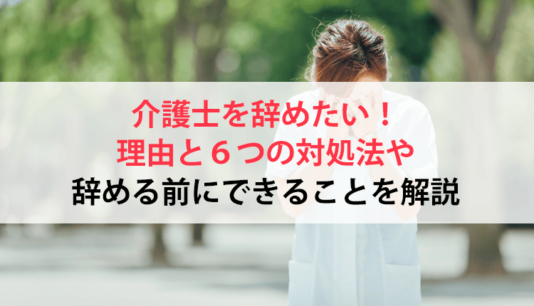 介護士を辞めたい！理由と６つの対処法や辞める前にできることを解説